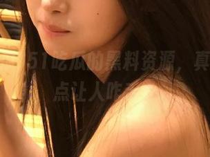 51吃瓜的黑料资源，真的是有点让人咋舌～