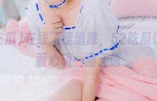 在线飞速追踪，52吃瓜让我一面心动一面无语
