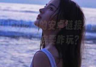 58吃瓜的安卓链接不能访问,网站到底要咋玩?