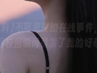不可思议的在线事件，911黑料网校园瞬间引发了我的好奇。