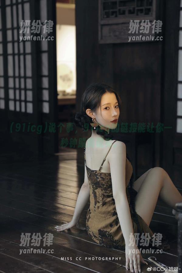 说个事，91icg的链接能让你一秒钟脱离现实。