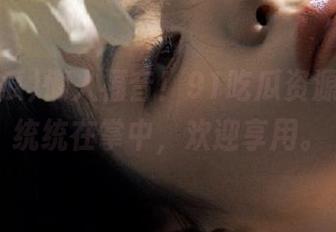懒人福音！91吃瓜资源，黑料统统在掌中，欢迎享用。