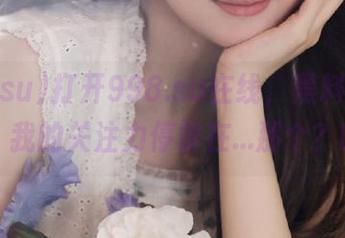 打开998.su在线，黑料一波接一波，我的关注力停留在…那个？哈哈。