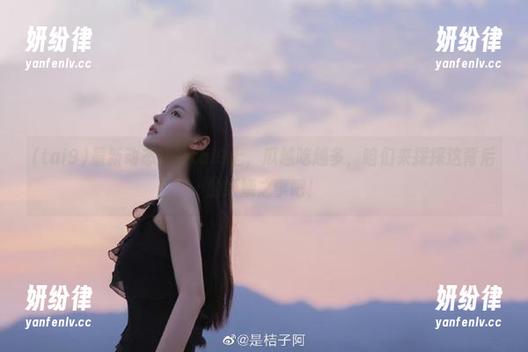 最新动态！在tai9上，瓜越吃越多，咱们来探探这背后的妖娆之事吧！