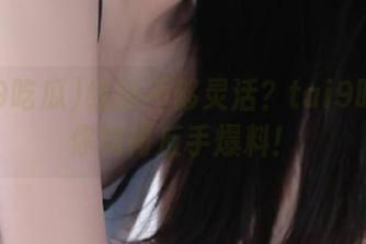 线路不够灵活？tai9吃瓜教你如何反手爆料！