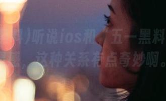 听说ios和“五一黑料”互为灵感，这种关系有点奇妙啊。