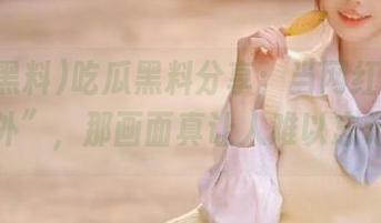 吃瓜黑料分享：当网红遇上“意外”，那画面真让人难以忘记！