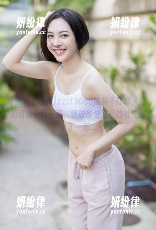 zztt30su黑料不打烊，我的资源入口一开，顿时感觉自己的社交圈小了一圈...
