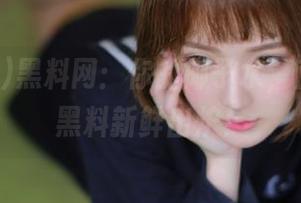 黑料网：你的椰子水，直达今日黑料新鲜出炉！